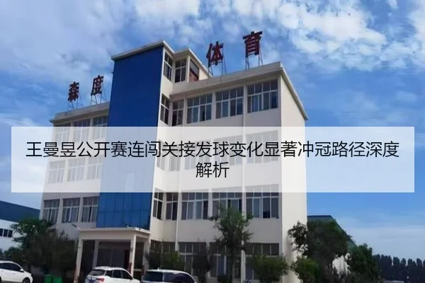 王曼昱公开赛连闯关接发球变化显著冲冠路径深度解析 - ANBOSPORT