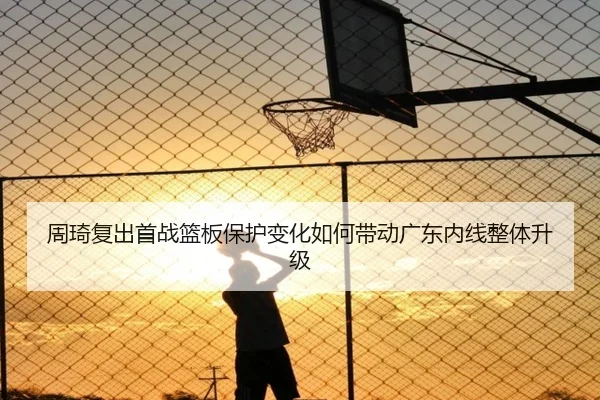 周琦复出首战篮板保护变化如何带动广东内线整体升级 - ANBOSPORT
